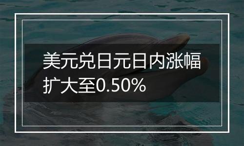 美元兑日元日内涨幅扩大至0.50%