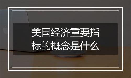 美国经济重要指标的概念是什么
