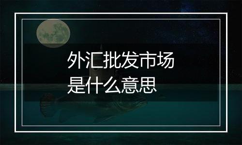 外汇批发市场是什么意思