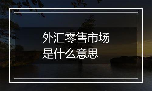 外汇零售市场是什么意思