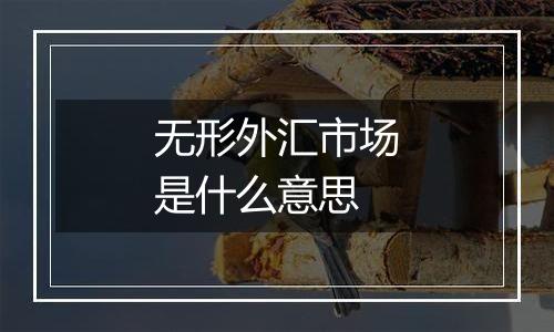 无形外汇市场是什么意思