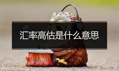 汇率高估是什么意思