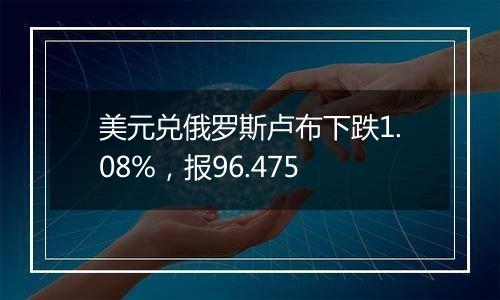 美元兑俄罗斯卢布下跌1.08%,报96.475