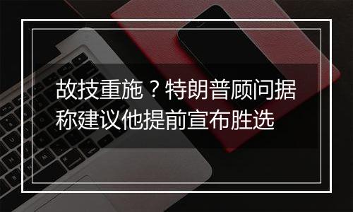 故技重施?特朗普顾问据称建议他提前宣布胜选