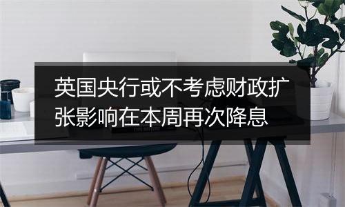 英国央行或不考虑财政扩张影响在本周再次降息