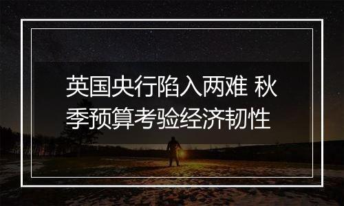 英国央行陷入两难 秋季预算考验经济韧性