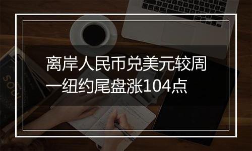 离岸人民币兑美元较周一纽约尾盘涨104点