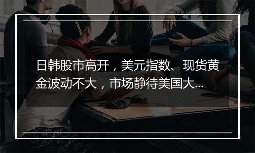 日韩股市高开,美元指数、现货黄金波动不大,市场静待美国大选结果