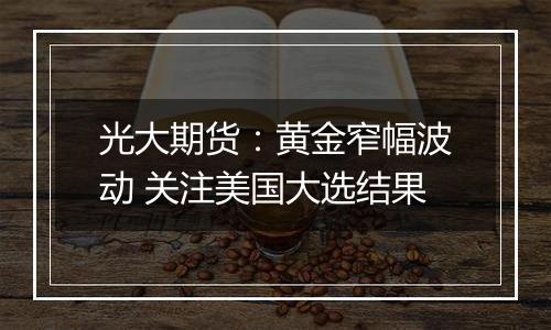 光大期货:黄金窄幅波动 关注美国大选结果