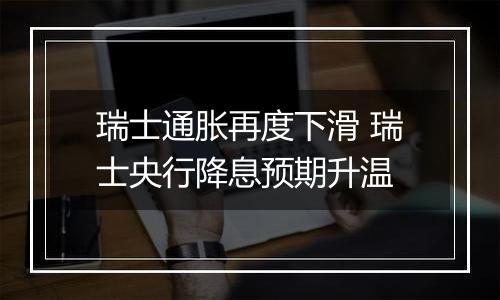 瑞士通胀再度下滑 瑞士央行降息预期升温