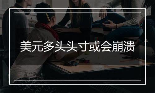 美元多头头寸或会崩溃