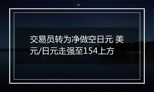 交易员转为净做空日元 美元/日元走强至154上方