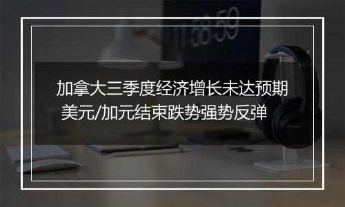 加拿大三季度经济增长未达预期 美元/加元结束跌势强势反弹