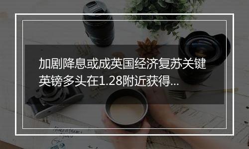 加剧降息或成英国经济复苏关键 英镑多头在1.28附近获得支撑