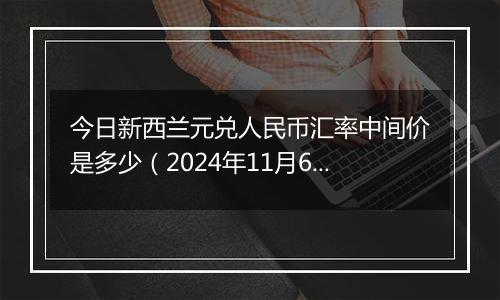 今日新西兰元兑人民币汇率中间价是多少(2024年11月6日)