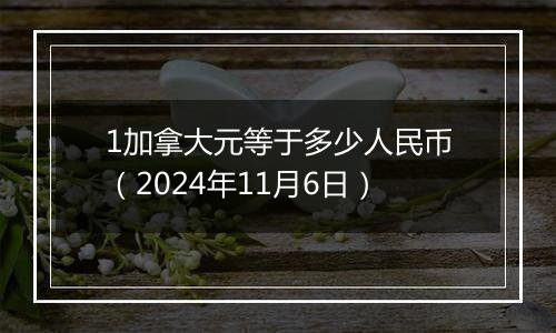 1加拿大元等于多少人民币（2024年11月6日）