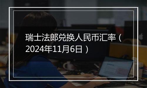 瑞士法郎兑换人民币汇率(2024年11月6日)