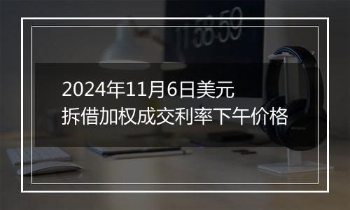 2024年11月6日美元拆借加权成交利率下午价格