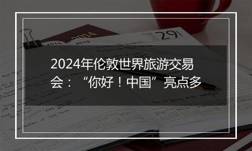 2024年伦敦世界旅游交易会:“你好!中国”亮点多