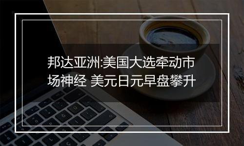 邦达亚洲:美国大选牵动市场神经 美元日元早盘攀升