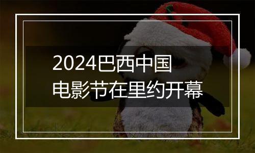 2024巴西中国电影节在里约开幕