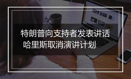 特朗普向支持者发表讲话 哈里斯取消演讲计划
