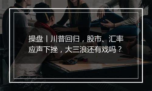 操盘丨川普回归，股市、汇率应声下挫，大三浪还有戏吗？