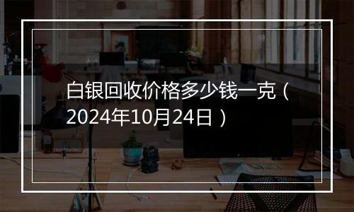 白银回收价格多少钱一克(2024年10月24日)