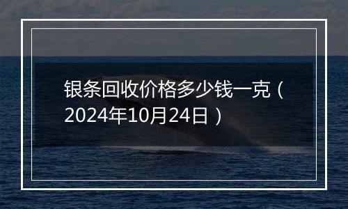 银条回收价格多少钱一克(2024年10月24日)