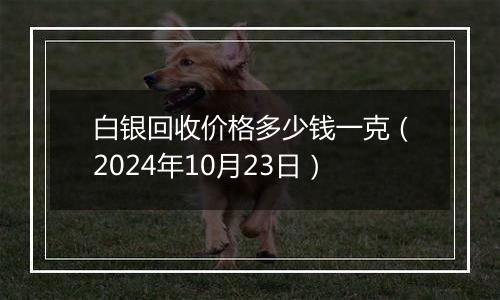 白银回收价格多少钱一克（2024年10月23日）