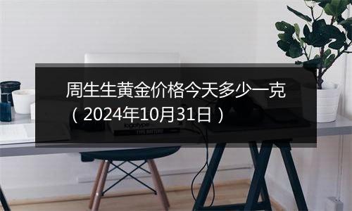 周生生黄金价格今天多少一克(2024年10月31日)