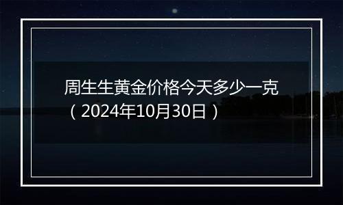 周生生黄金价格今天多少一克(2024年10月30日)