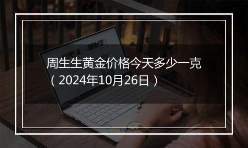 周生生黄金价格今天多少一克(2024年10月26日)