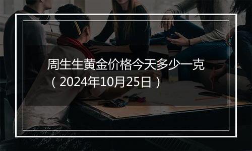 周生生黄金价格今天多少一克(2024年10月25日)