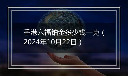 香港六福铂金多少钱一克(2024年10月22日)