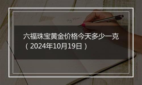 六福珠宝黄金价格今天多少一克(2024年10月19日)