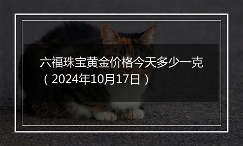 六福珠宝黄金价格今天多少一克(2024年10月17日)
