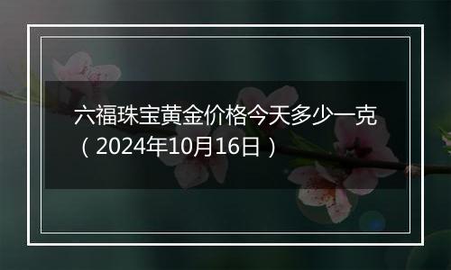 六福珠宝黄金价格今天多少一克(2024年10月16日)