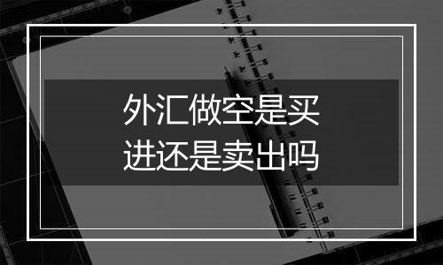 外汇做空是买进还是卖出吗