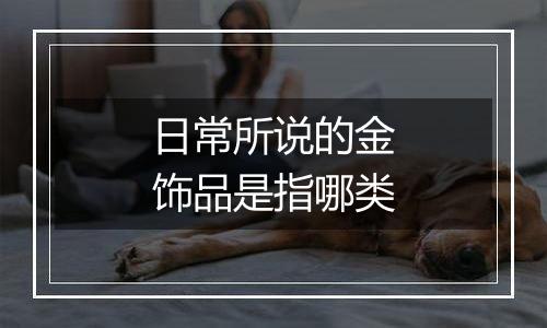日常所说的金饰品是指哪类