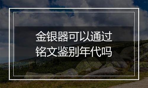 金银器可以通过铭文鉴别年代吗