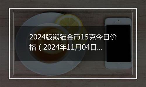 2024版熊猫金币15克今日价格（2024年11月04日）