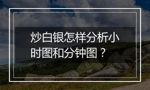 炒白银怎样分析小时图和分钟图？