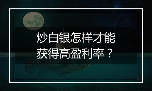 炒白银怎样才能获得高盈利率?