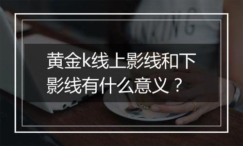 黄金k线上影线和下影线有什么意义?