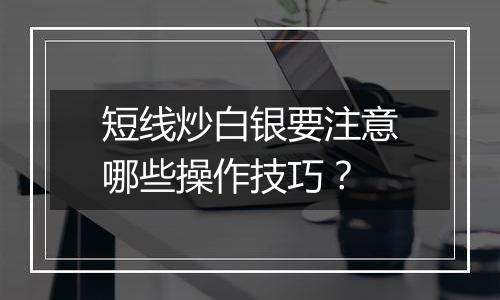 短线炒白银要注意哪些操作技巧?