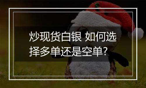 炒现货白银 如何选择多单还是空单?
