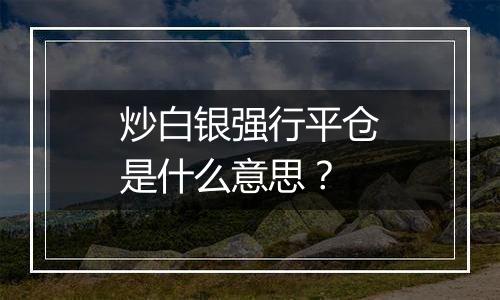 炒白银强行平仓是什么意思？