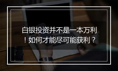 白银投资并不是一本万利！如何才能尽可能获利？