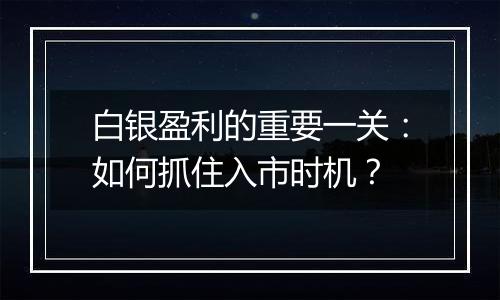 白银盈利的重要一关：如何抓住入市时机？
